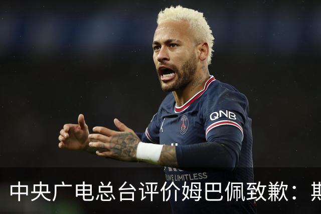 中央广电总台评价姆巴佩致歉：期待吸取教训，行动与言辞并重