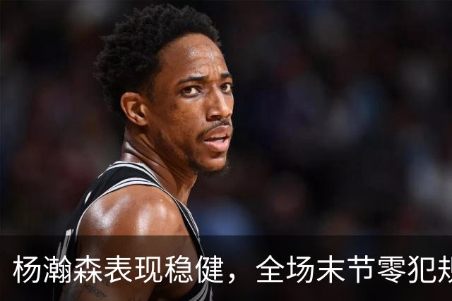 杨瀚森表现稳健，全场末节零犯规发挥出色