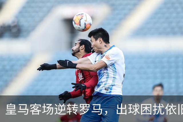 皇马客场逆转罗马，出球困扰依旧显露