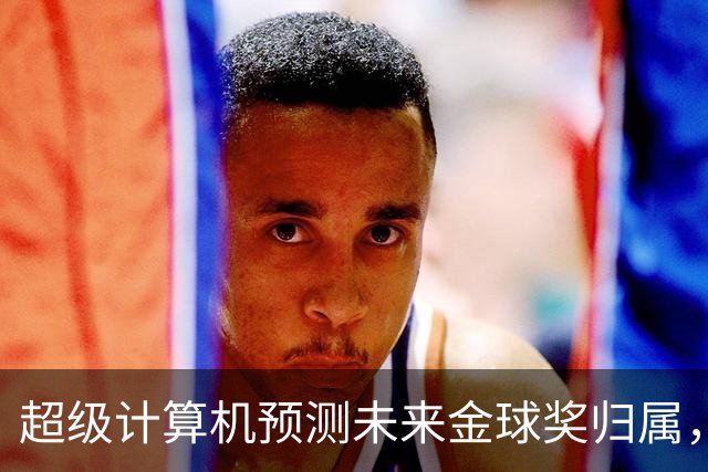 超级计算机预测未来金球奖归属，亚马尔或三度获奖